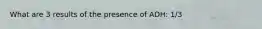 What are 3 results of the presence of ADH: 1/3