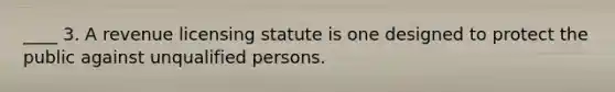 ____ 3. A revenue licensing statute is one designed to protect the public against unqualified persons.