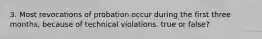 3. Most revocations of probation occur during the first three months, because of technical violations. true or false?