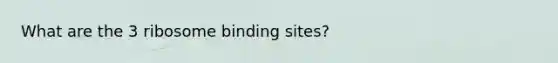 What are the 3 ribosome binding sites?