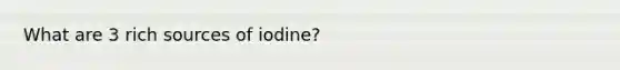 What are 3 rich sources of iodine?