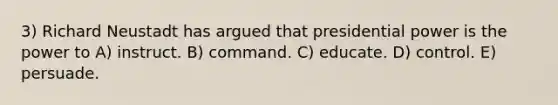 3) Richard Neustadt has argued that presidential power is the power to A) instruct. B) command. C) educate. D) control. E) persuade.