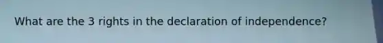 What are the 3 rights in the declaration of independence?