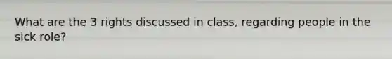 What are the 3 rights discussed in class, regarding people in the sick role?