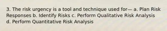 3. The risk urgency is a tool and technique used for— a. Plan Risk Responses b. Identify Risks c. Perform Qualitative Risk Analysis d. Perform Quantitative Risk Analysis