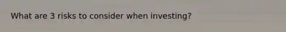 What are 3 risks to consider when investing?