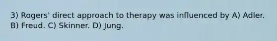 3) Rogers' direct approach to therapy was influenced by A) Adler. B) Freud. C) Skinner. D) Jung.