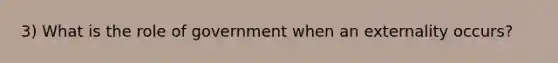 3) What is the role of government when an externality occurs?