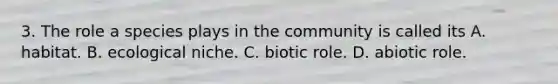 3. The role a species plays in the community is called its A. habitat. B. ecological niche. C. biotic role. D. abiotic role.