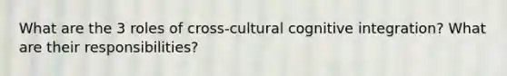 What are the 3 roles of cross-cultural cognitive integration? What are their responsibilities?