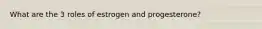 What are the 3 roles of estrogen and progesterone?