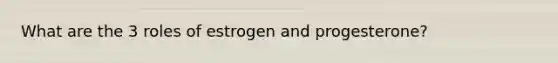 What are the 3 roles of estrogen and progesterone?