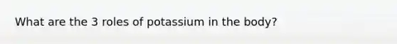 What are the 3 roles of potassium in the body?