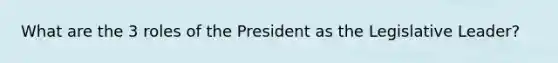 What are the 3 roles of the President as the Legislative Leader?