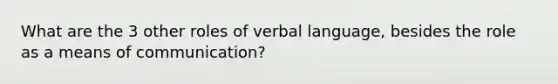 What are the 3 other roles of verbal language, besides the role as a means of communication?