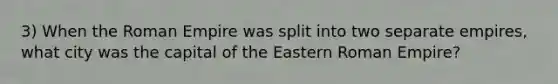 3) When the Roman Empire was split into two separate empires, what city was the capital of the Eastern Roman Empire?