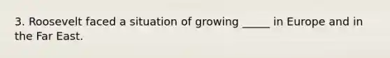 3. Roosevelt faced a situation of growing _____ in Europe and in the Far East.