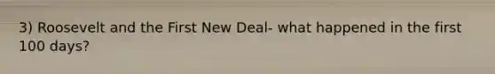 3) Roosevelt and the First New Deal- what happened in the first 100 days?