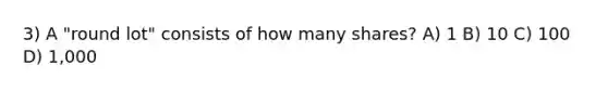 3) A "round lot" consists of how many shares? A) 1 B) 10 C) 100 D) 1,000