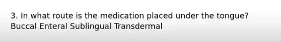 3. In what route is the medication placed under the tongue? Buccal Enteral Sublingual Transdermal