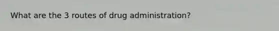 What are the 3 routes of drug administration?