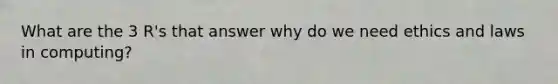 What are the 3 R's that answer why do we need ethics and laws in computing?