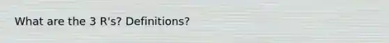 What are the 3 R's? Definitions?