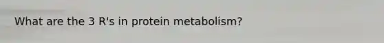 What are the 3 R's in protein metabolism?