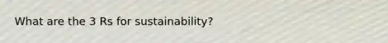 What are the 3 Rs for sustainability?