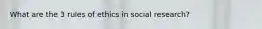 What are the 3 rules of ethics in social research?