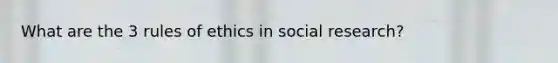 What are the 3 rules of ethics in social research?