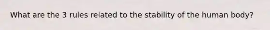 What are the 3 rules related to the stability of the human body?