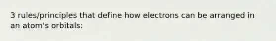 3 rules/principles that define how electrons can be arranged in an atom's orbitals: