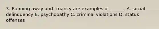 3. Running away and truancy are examples of ______. A. social delinquency B. psychopathy C. criminal violations D. status offenses