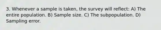 3. Whenever a sample is taken, the survey will reflect: A) The entire population. B) Sample size. C) The subpopulation. D) Sampling error.