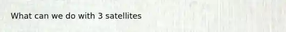 What can we do with 3 satellites