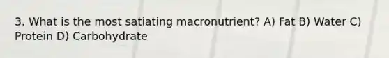 3. What is the most satiating macronutrient? A) Fat B) Water C) Protein D) Carbohydrate