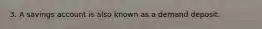 3. A savings account is also known as a demand deposit.