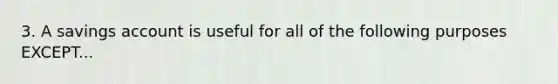 3. A savings account is useful for all of the following purposes EXCEPT...