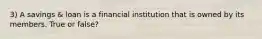 3) A savings & loan is a financial institution that is owned by its members. True or false?