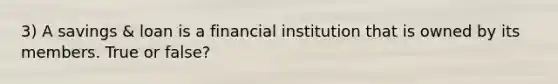 3) A savings & loan is a financial institution that is owned by its members. True or false?