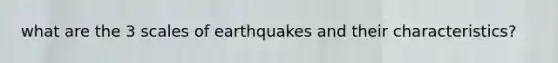 what are the 3 scales of earthquakes and their characteristics?