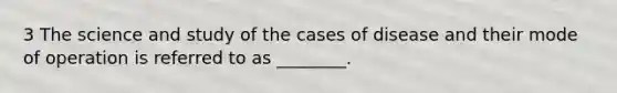 3 The science and study of the cases of disease and their mode of operation is referred to as ________.