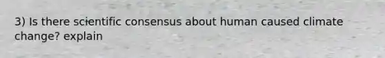 3) Is there scientific consensus about human caused climate change? explain
