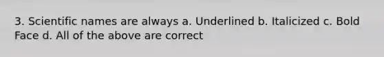 3. Scientific names are always a. Underlined b. Italicized c. Bold Face d. All of the above are correct