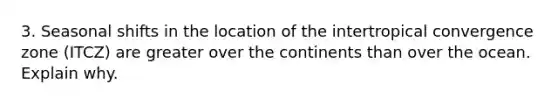 3. Seasonal shifts in the location of the intertropical convergence zone (ITCZ) are greater over the continents than over the ocean. Explain why.