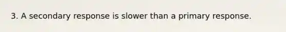 3. A secondary response is slower than a primary response.