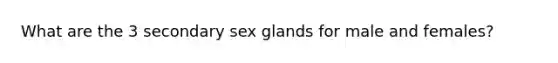 What are the 3 secondary sex glands for male and females?