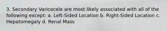 3. Secondary Varicocele are most likely associated with all of the following except: a. Left-Sided Location b. Right-Sided Location c. Hepatomegaly d. Renal Mass