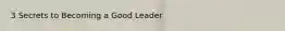 3 Secrets to Becoming a Good Leader